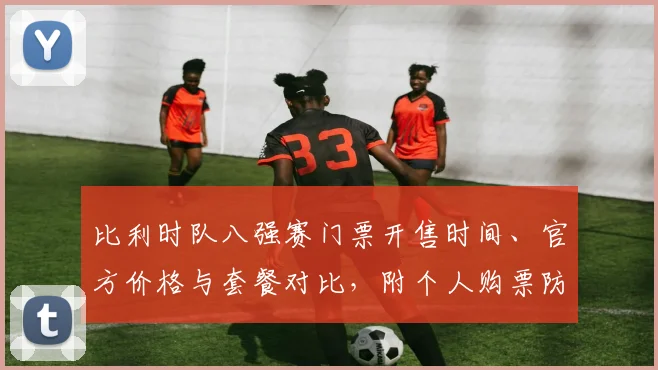 比利时队八强赛门票开售时间、官方价格与套餐对比,附个人购票防骗技巧