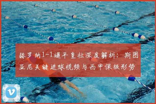 赫罗纳1-1逼平皇社深度解析:斯图亚尼关键进球视频与西甲保级形势最新分析