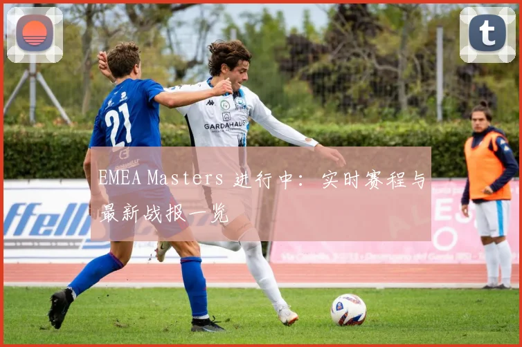 EMEA Masters 进行中：实时赛程与最新战报一览
