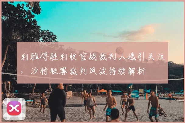 利雅得胜利收官战裁判人选引关注，沙特联赛裁判风波持续解析