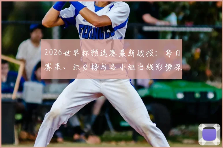 2026世界杯预选赛最新战报:每日赛果、积分榜与各小组出线形势深度解析
