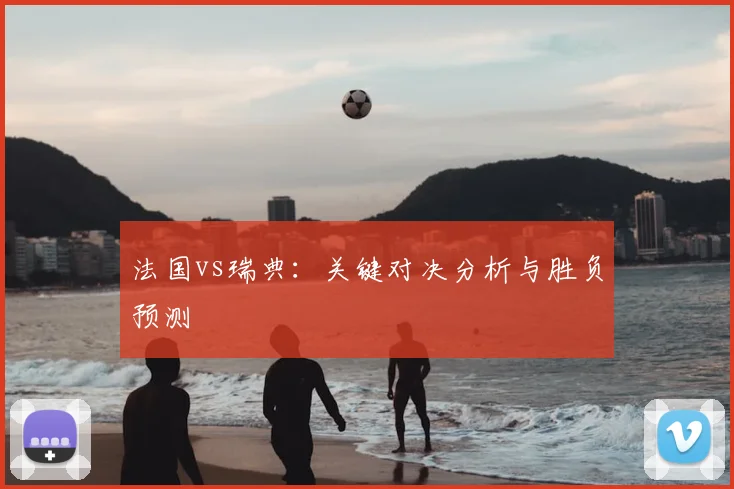 法国vs瑞典：关键对决分析与胜负预测