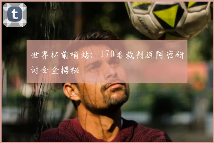 世界杯前哨站:170名裁判迈阿密研讨会全揭秘