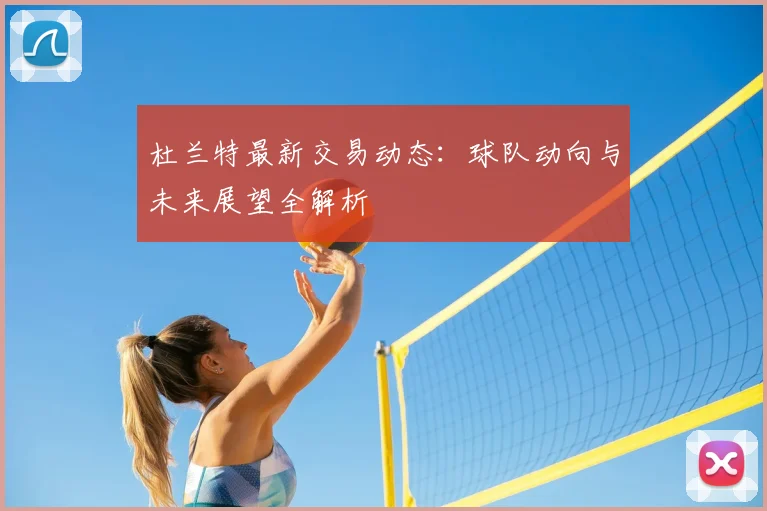 杜兰特最新交易动态：球队动向与未来展望全解析