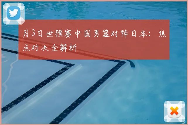 月3日世预赛中国男篮对阵日本:焦点对决全解析
