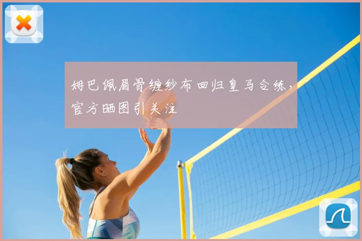 姆巴佩眉骨缠纱布回归皇马合练，官方晒图引关注