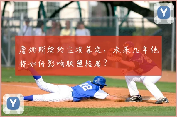 詹姆斯续约尘埃落定，未来几年他将如何影响联盟格局？