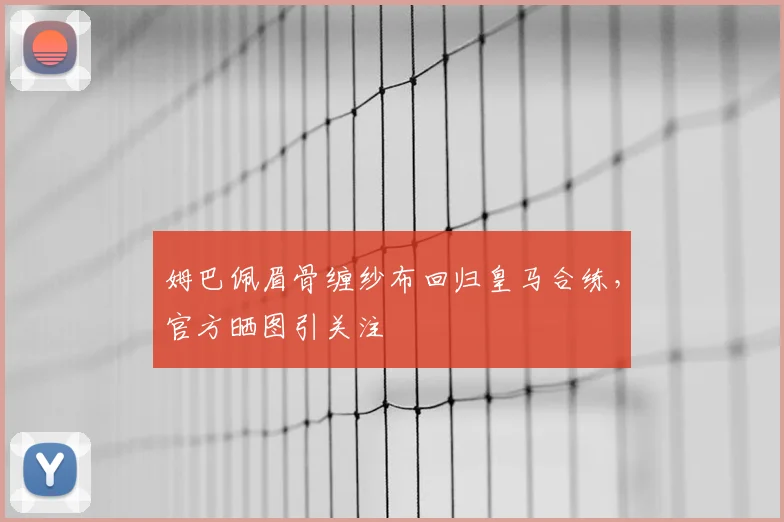 姆巴佩眉骨缠纱布回归皇马合练，官方晒图引关注