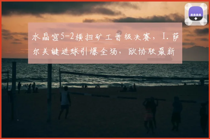 水晶宫5-2横扫矿工晋级决赛，I.萨尔关键进球引爆全场，欧协联最新战报出炉