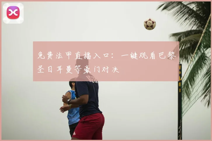 免费法甲直播入口:一键观看巴黎圣日耳曼等豪门对决